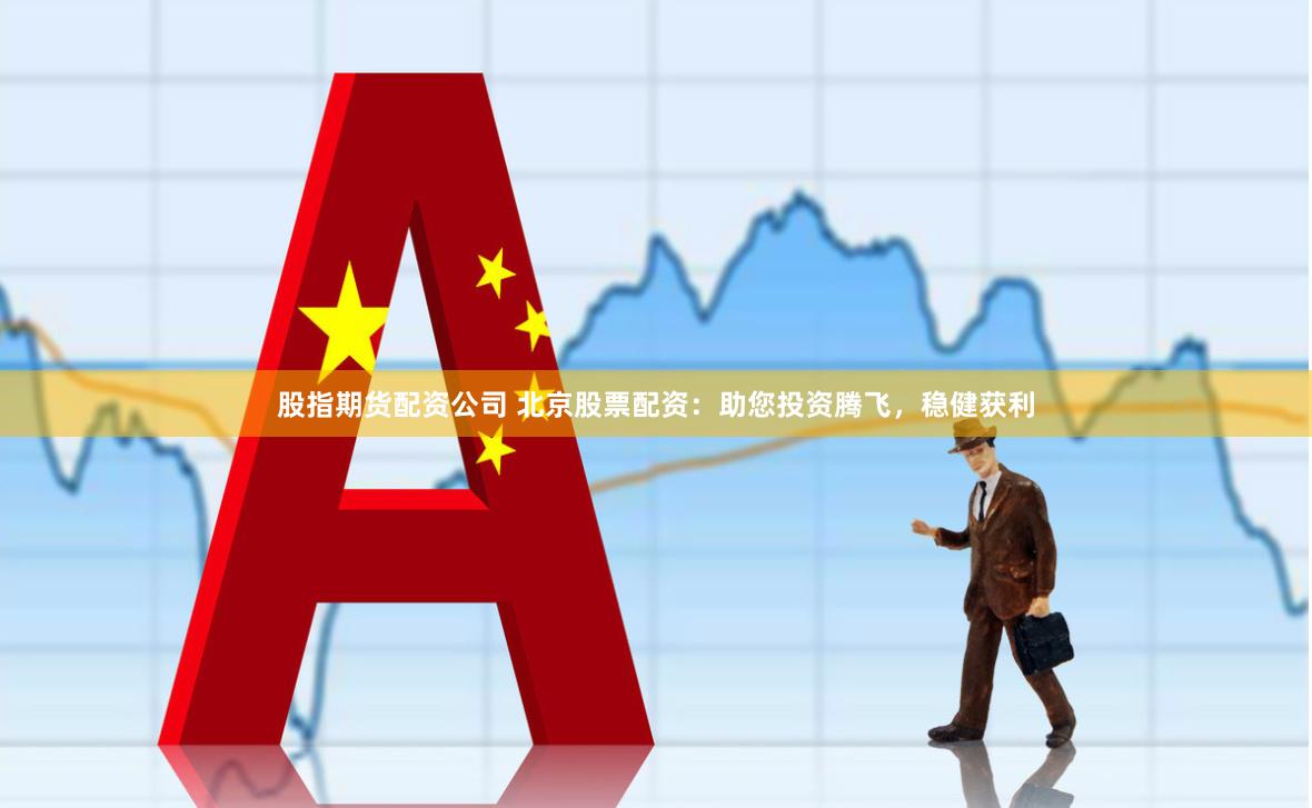 股指期货配资公司 北京股票配资：助您投资腾飞，稳健获利