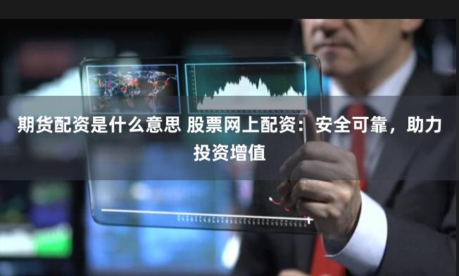 期货配资是什么意思 股票网上配资：安全可靠，助力投资增值