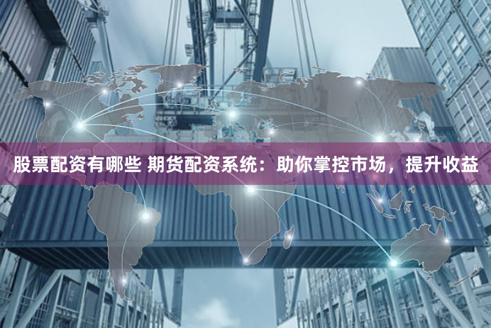 股票配资有哪些 期货配资系统：助你掌控市场，提升收益