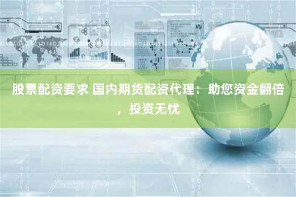 股票配资要求 国内期货配资代理：助您资金翻倍，投资无忧
