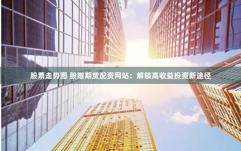 股票走势图 股指期货配资网站：解锁高收益投资新途径