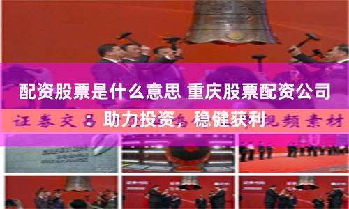 配资股票是什么意思 重庆股票配资公司：助力投资，稳健获利