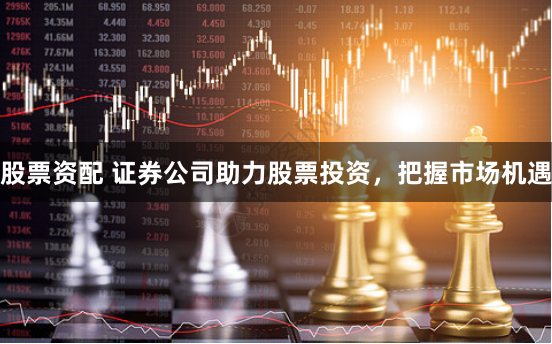 股票资配 证券公司助力股票投资，把握市场机遇
