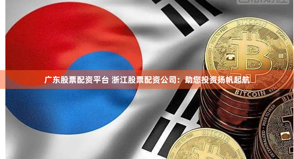 广东股票配资平台 浙江股票配资公司：助您投资扬帆起航