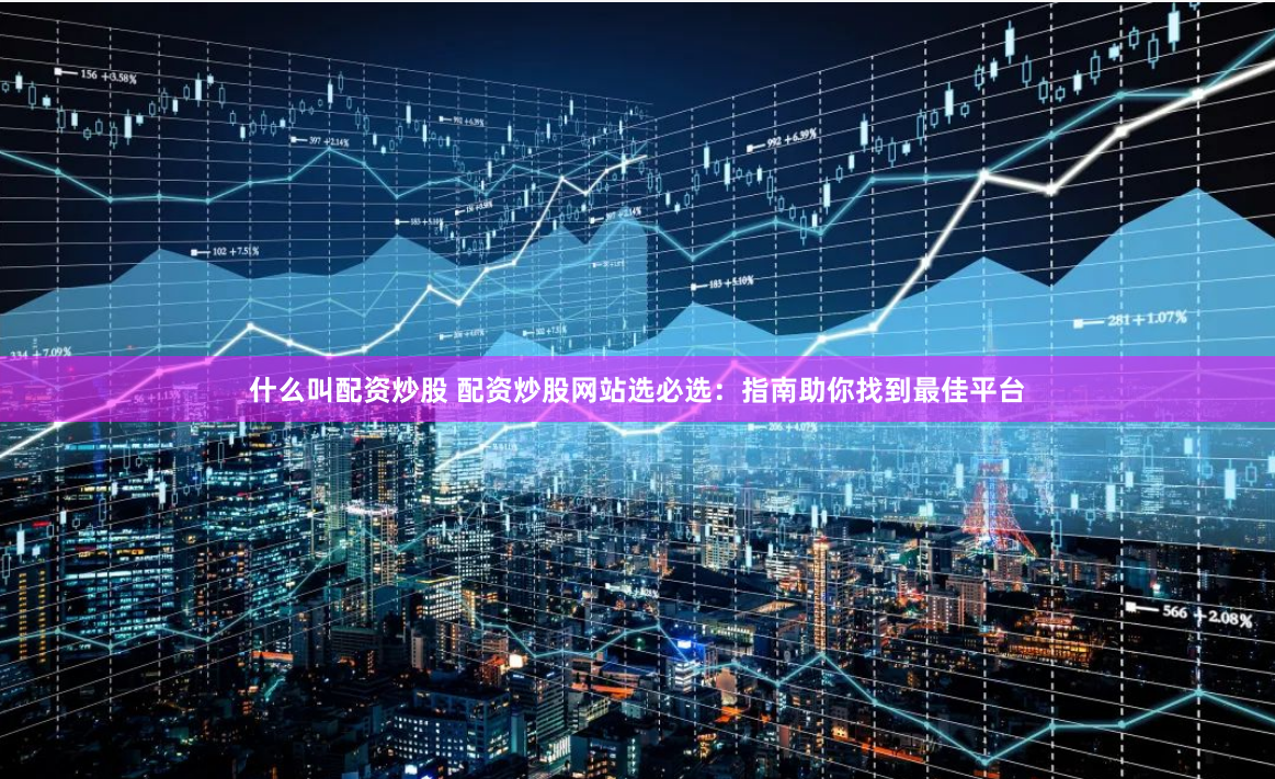 什么叫配资炒股 配资炒股网站选必选：指南助你找到最佳平台