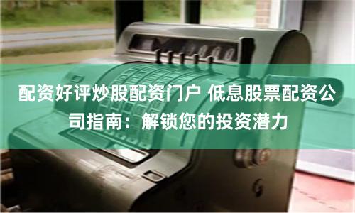 配资好评炒股配资门户 低息股票配资公司指南：解锁您的投资潜力