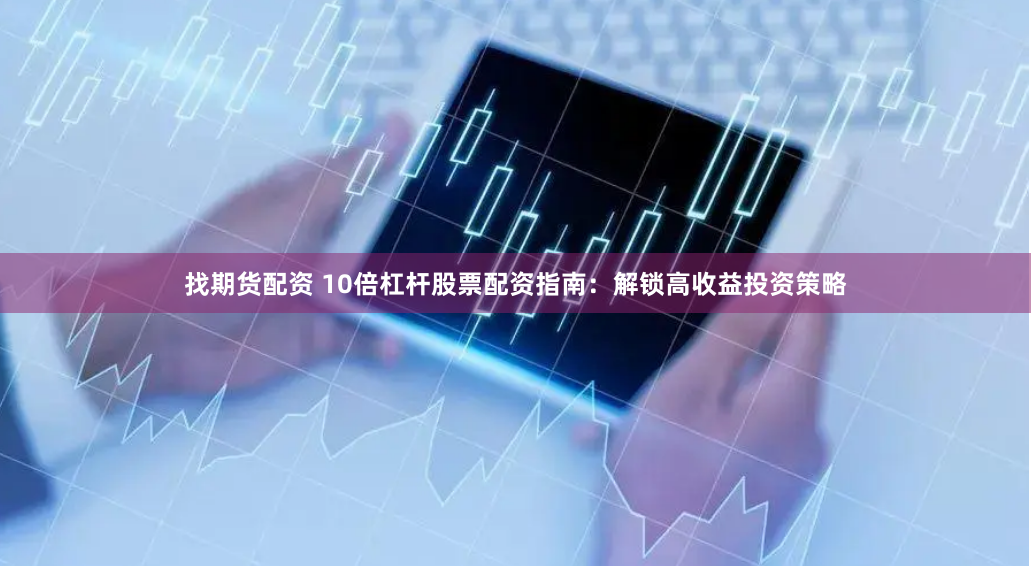 找期货配资 10倍杠杆股票配资指南：解锁高收益投资策略