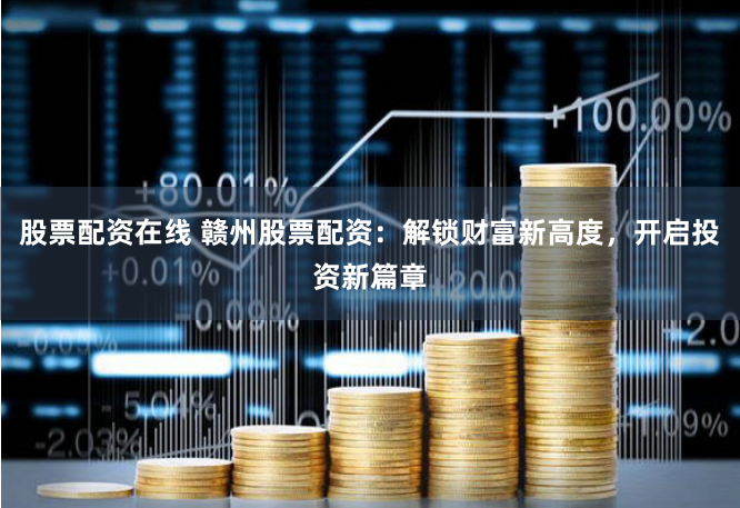 股票配资在线 赣州股票配资：解锁财富新高度，开启投资新篇章