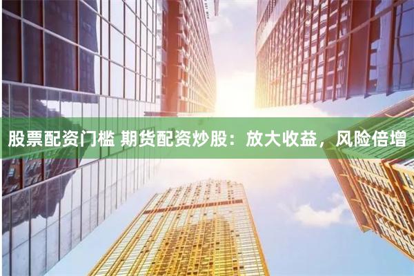 股票配资门槛 期货配资炒股：放大收益，风险倍增