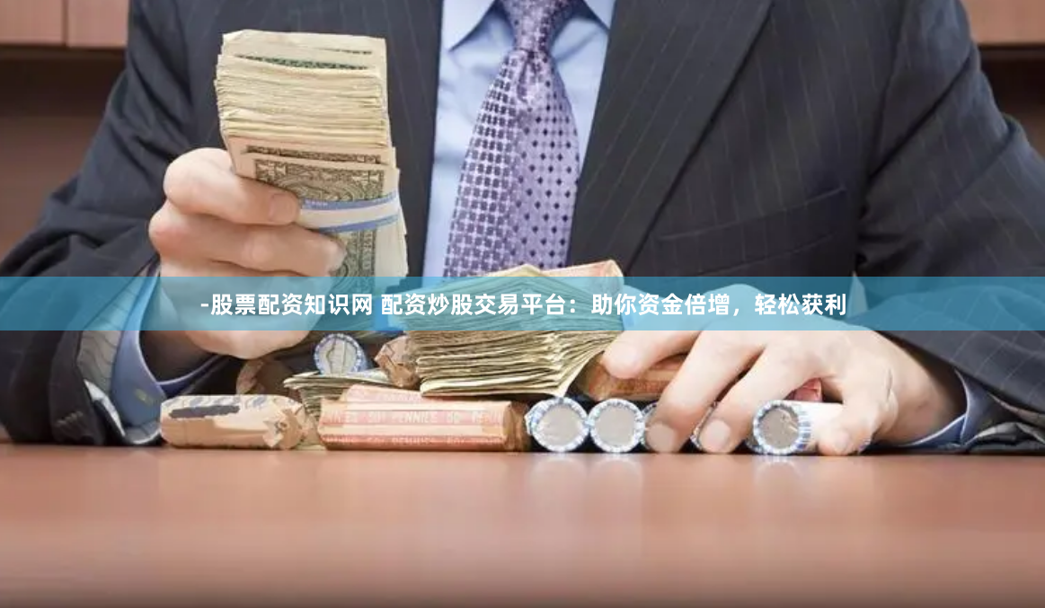 -股票配资知识网 配资炒股交易平台：助你资金倍增，轻松获利