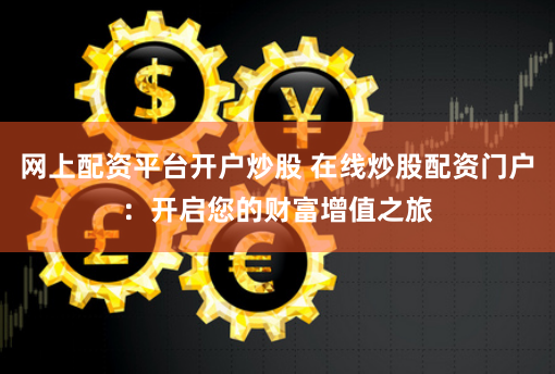 网上配资平台开户炒股 在线炒股配资门户：开启您的财富增值之旅