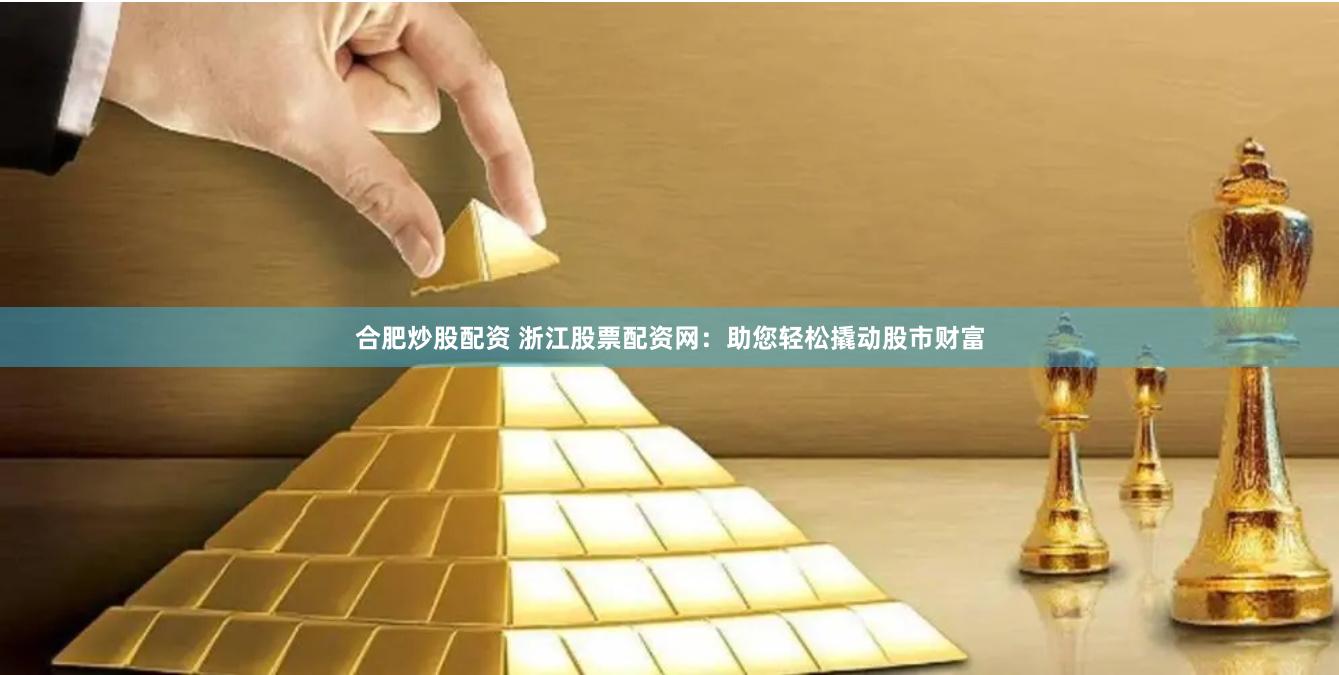 合肥炒股配资 浙江股票配资网：助您轻松撬动股市财富