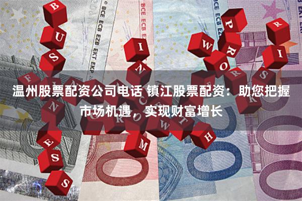 温州股票配资公司电话 镇江股票配资：助您把握市场机遇，实现财富增长