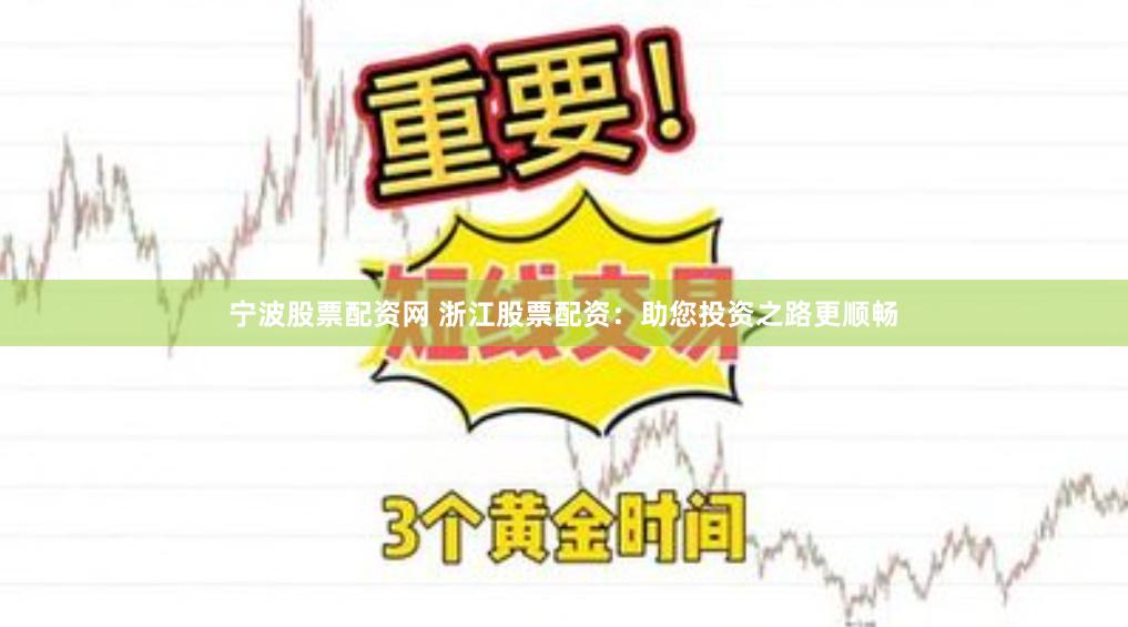 宁波股票配资网 浙江股票配资：助您投资之路更顺畅