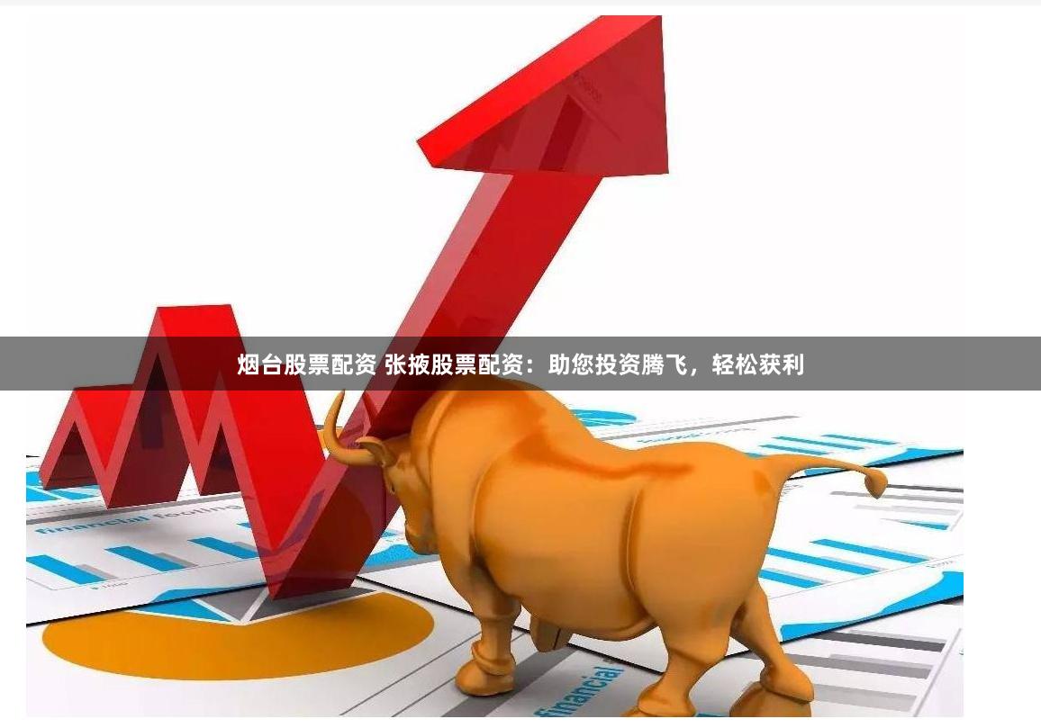 烟台股票配资 张掖股票配资:助您投资腾飞,轻松获利