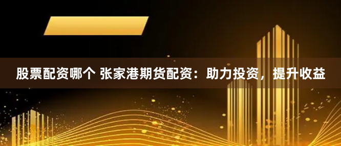 股票配资哪个 张家港期货配资:助力投资,提升收益