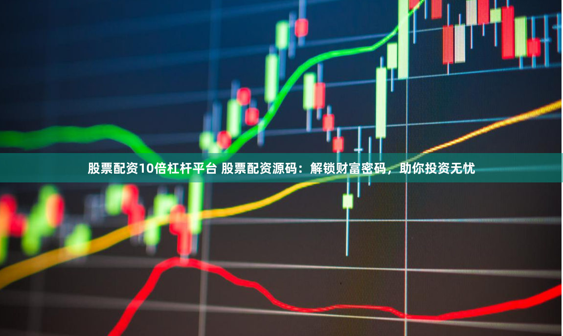 股票配资10倍杠杆平台 股票配资源码:解锁财富密码,助你投资无忧
