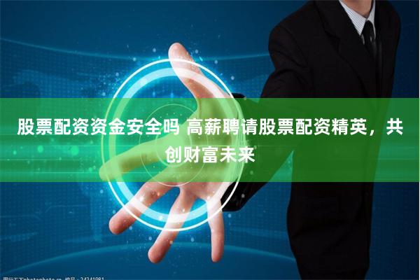 股票配资资金安全吗 高薪聘请股票配资精英，共创财富未来