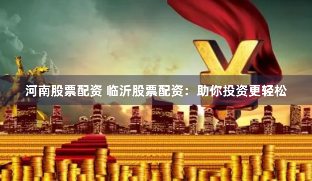 河南股票配资 临沂股票配资:助你投资更轻松