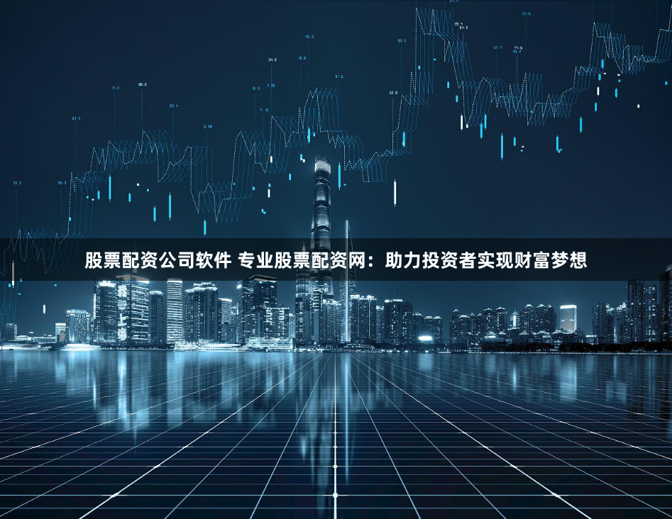 股票配资公司软件 专业股票配资网：助力投资者实现财富梦想