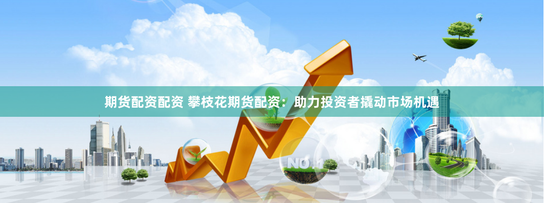 期货配资配资 攀枝花期货配资:助力投资者撬动市场机遇