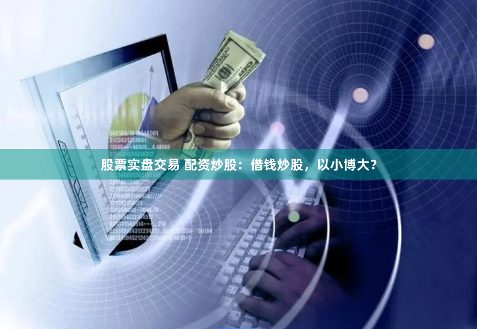 股票实盘交易 配资炒股:借钱炒股,以小博大?