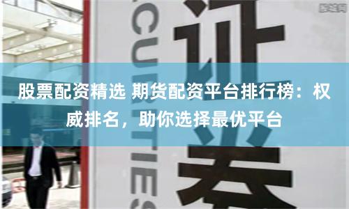股票配资精选 期货配资平台排行榜:权威排名,助你选择最优平台