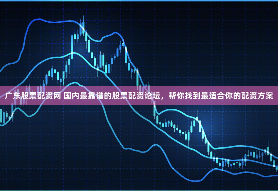 广东股票配资网 国内最靠谱的股票配资论坛，帮你找到最适合你的配资方案