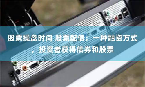 股票操盘时间 股票配债:一种融资方式,投资者获得债券和股票