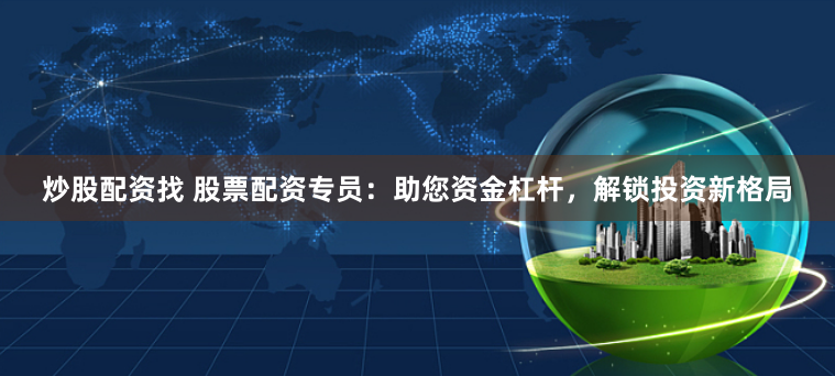 炒股配资找 股票配资专员:助您资金杠杆,解锁投资新格局