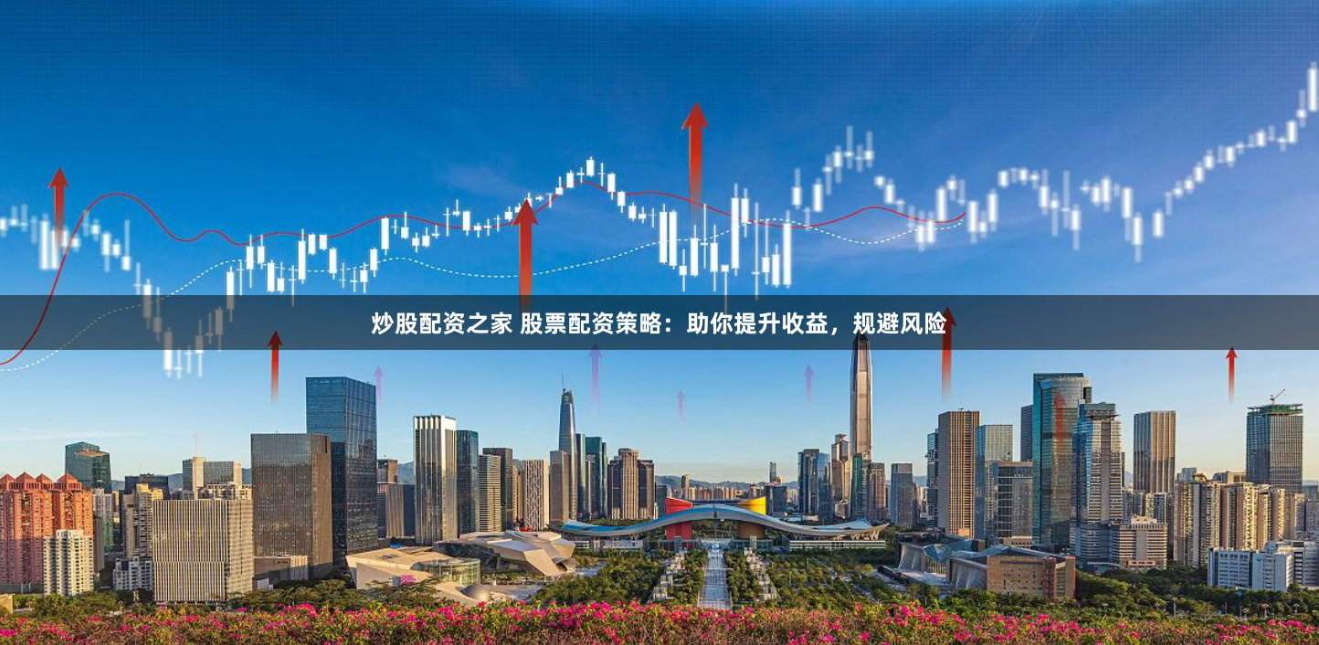 炒股配资之家 股票配资策略:助你提升收益,规避风险