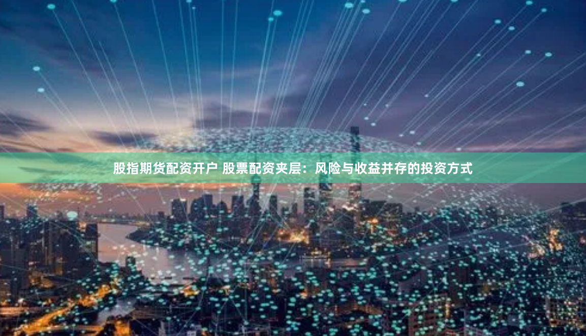 股指期货配资开户 股票配资夹层：风险与收益并存的投资方式