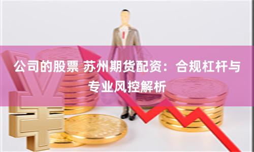 公司的股票 苏州期货配资：合规杠杆与专业风控解析