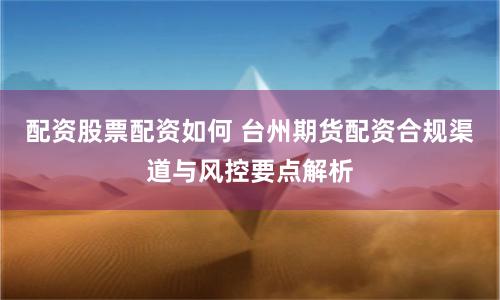 配资股票配资如何 台州期货配资合规渠道与风控要点解析