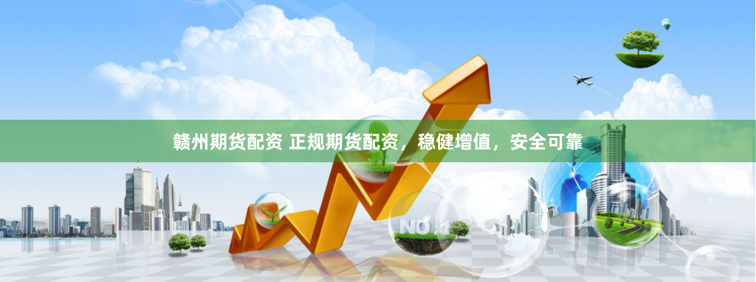 赣州期货配资 正规期货配资，稳健增值，安全可靠