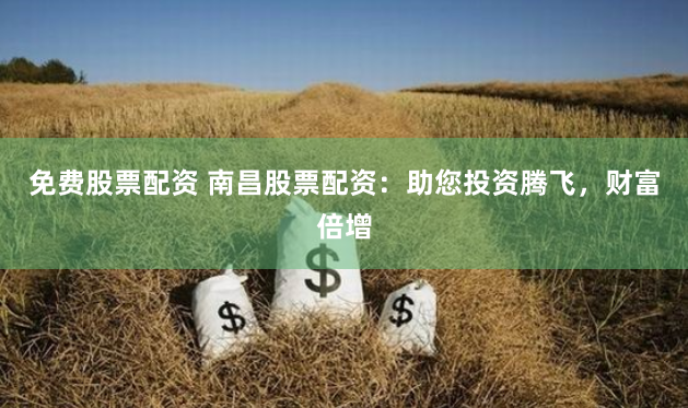 免费股票配资 南昌股票配资：助您投资腾飞，财富倍增