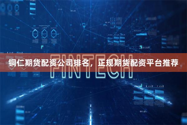 铜仁期货配资公司排名,正规期货配资平台推荐