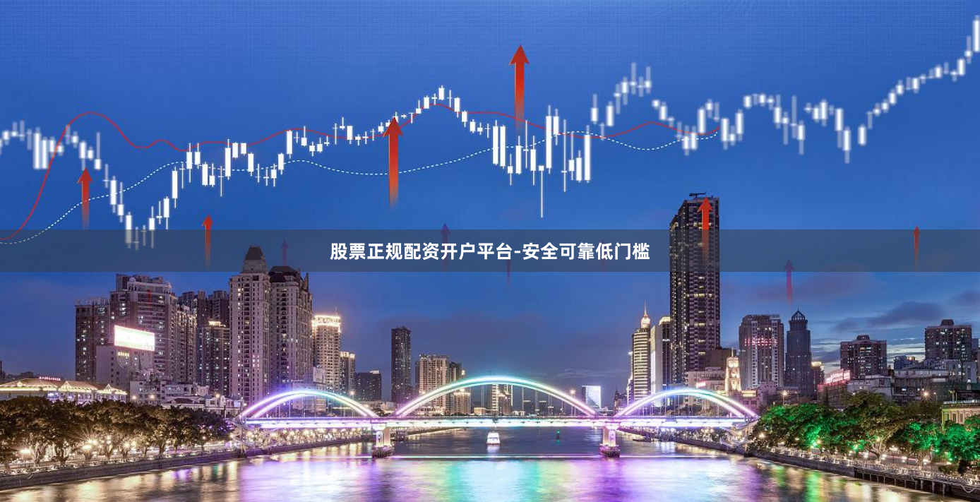股票正规配资开户平台-安全可靠低门槛