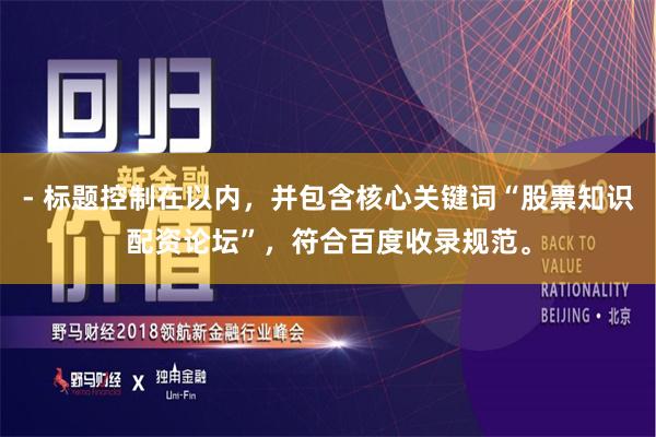 - 标题控制在以内，并包含核心关键词“股票知识配资论坛”，符合百度收录规范。