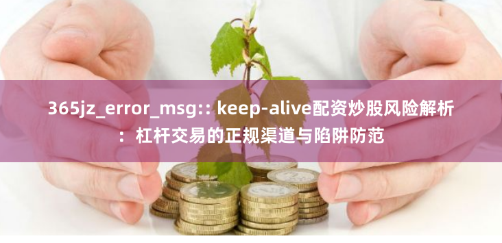 365jz_error_msg:: keep-alive配资炒股风险解析：杠杆交易的正规渠道与陷阱防范