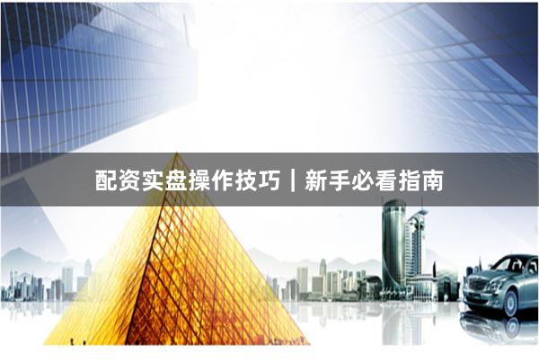 配资实盘操作技巧｜新手必看指南