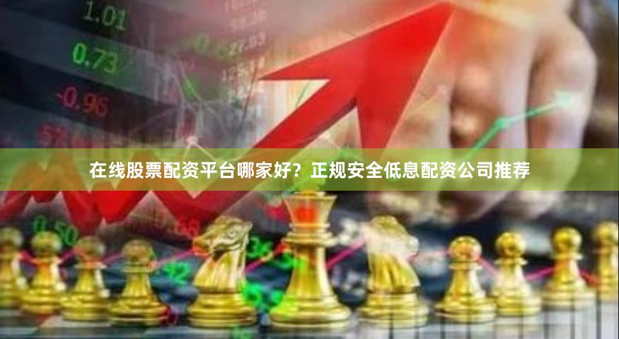在线股票配资平台哪家好？正规安全低息配资公司推荐