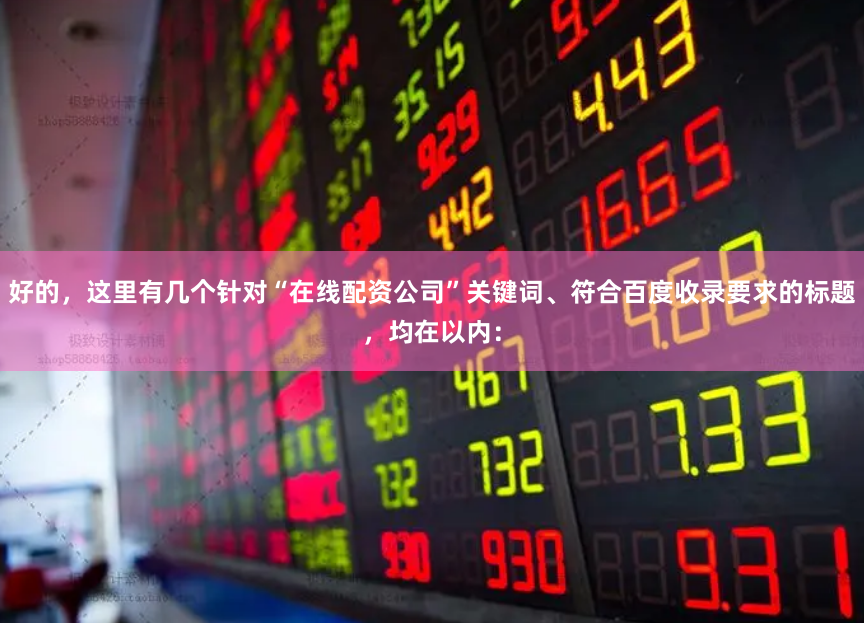 好的，这里有几个针对“在线配资公司”关键词、符合百度收录要求的标题，均在以内：