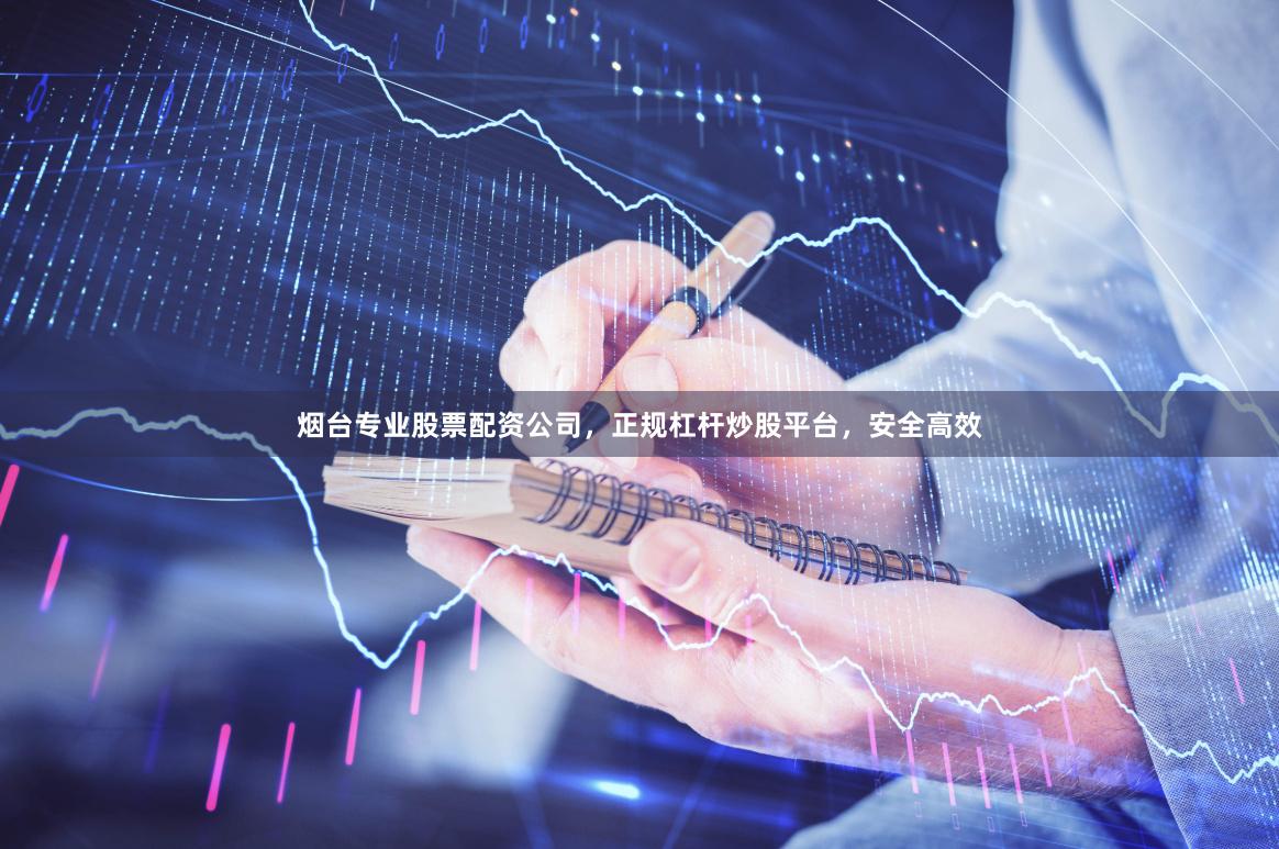 烟台专业股票配资公司，正规杠杆炒股平台，安全高效