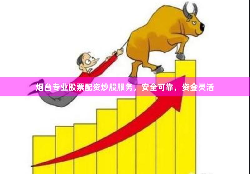 烟台专业股票配资炒股服务，安全可靠，资金灵活