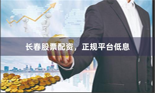 长春股票配资，正规平台低息