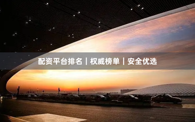 配资平台排名｜权威榜单｜安全优选