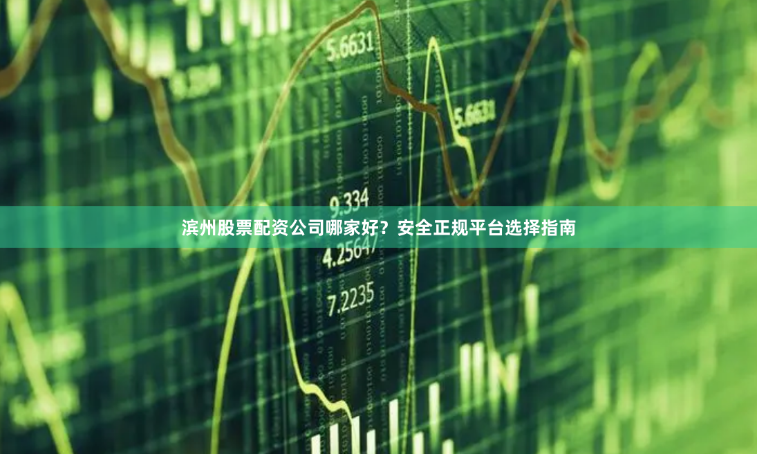滨州股票配资公司哪家好？安全正规平台选择指南