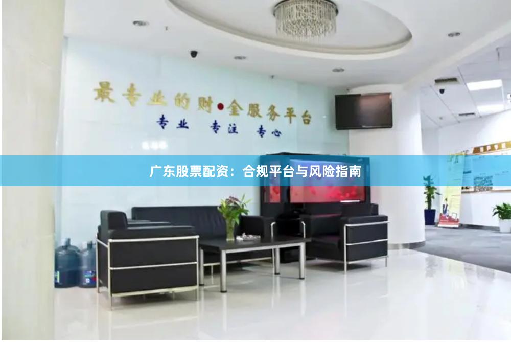 广东股票配资：合规平台与风险指南