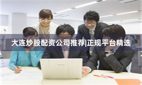 大连炒股配资公司推荐|正规平台精选